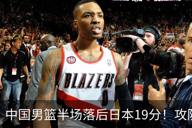 中国男篮半场落后日本19分！攻防两端被爆，郭士强毫无办法，真危险了